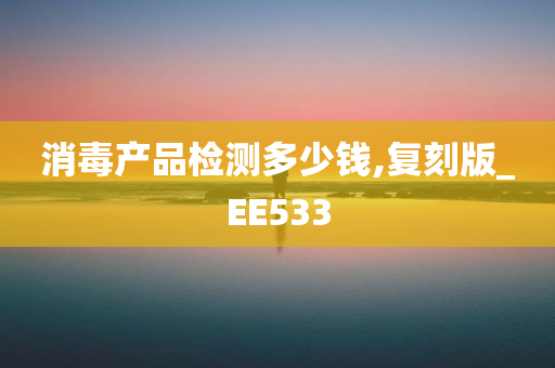 消毒产品检测多少钱,复刻版_EE533