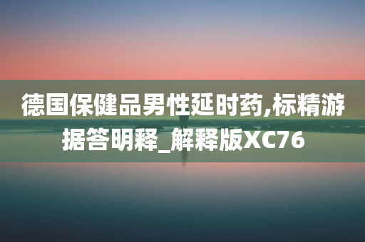 德国保健品男性延时药,标精游据答明释_解释版XC76