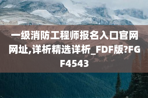 一级消防工程师报名入口官网网址,详析精选详析_FDF版?FGF4543