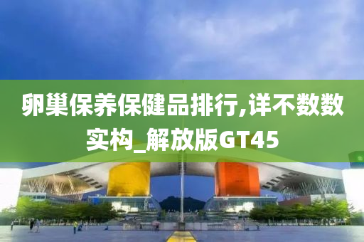 卵巢保养保健品排行,详不数数实构_解放版GT45