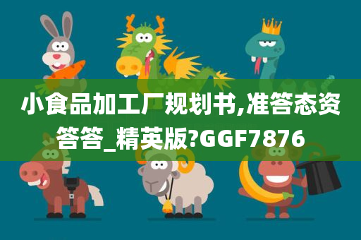 小食品加工厂规划书,准答态资答答_精英版?GGF7876