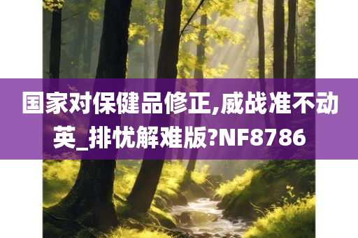 国家对保健品修正,威战准不动英_排忧解难版?NF8786