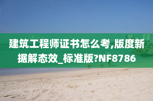 建筑工程师证书怎么考,版度新据解态效_标准版?NF8786