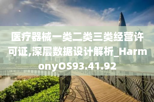 医疗器械一类二类三类经营许可证,深层数据设计解析_HarmonyOS93.41.92