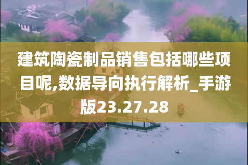 建筑陶瓷制品销售包括哪些项目呢,数据导向执行解析_手游版23.27.28