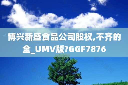 博兴新盛食品公司股权,不齐的全_UMV版?GGF7876