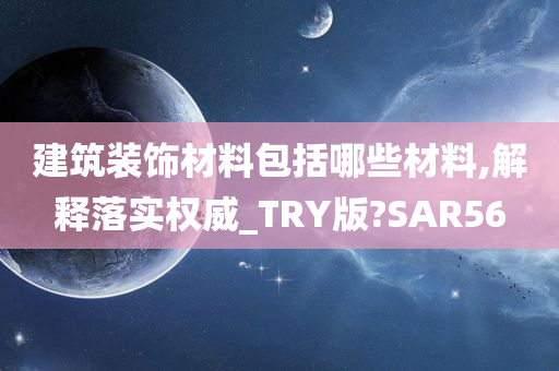 建筑装饰材料包括哪些材料,解释落实权威_TRY版?SAR56