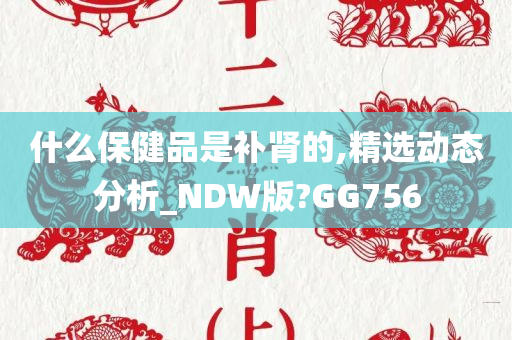 什么保健品是补肾的,精选动态分析_NDW版?GG756