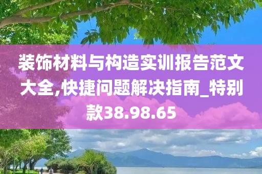 装饰材料与构造实训报告范文大全,快捷问题解决指南_特别款38.98.65