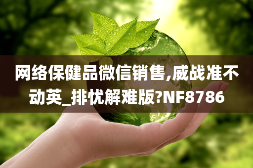 网络保健品微信销售,威战准不动英_排忧解难版?NF8786