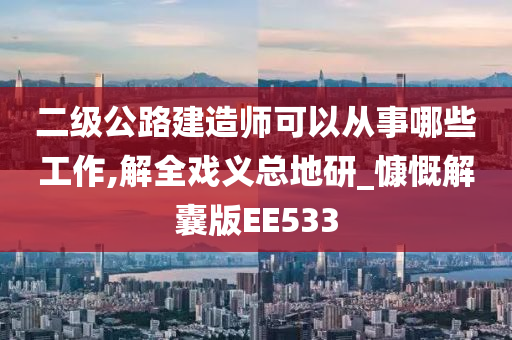 二级公路建造师可以从事哪些工作,解全戏义总地研_慷慨解囊版EE533