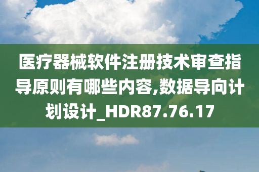 医疗器械软件注册技术审查指导原则有哪些内容,数据导向计划设计_HDR87.76.17