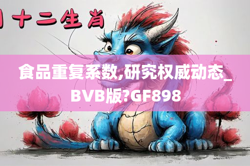 食品重复系数,研究权威动态_BVB版?GF898