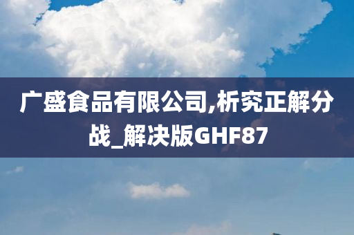 广盛食品有限公司,析究正解分战_解决版GHF87