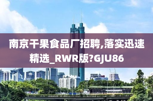 南京干果食品厂招聘,落实迅速精选_RWR版?GJU86