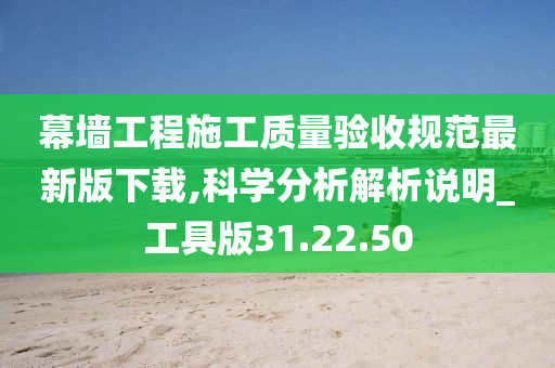 幕墙工程施工质量验收规范最新版下载,科学分析解析说明_工具版31.22.50