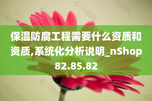 保温防腐工程需要什么资质和资质,系统化分析说明_nShop82.85.82