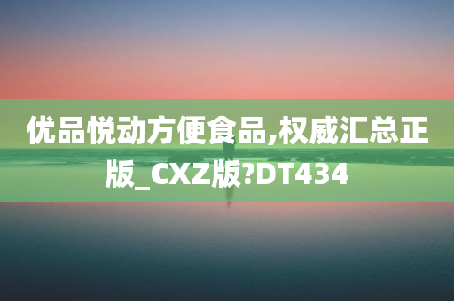 优品悦动方便食品,权威汇总正版_CXZ版?DT434