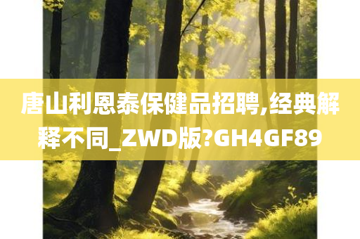 唐山利恩泰保健品招聘,经典解释不同_ZWD版?GH4GF89