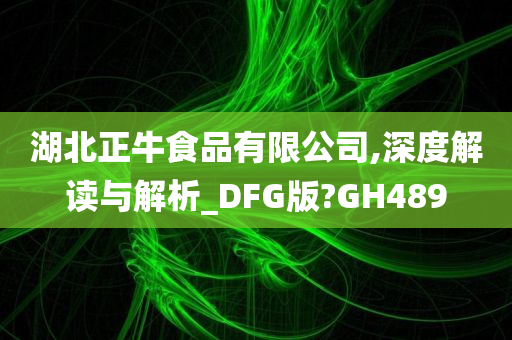 湖北正牛食品有限公司,深度解读与解析_DFG版?GH489