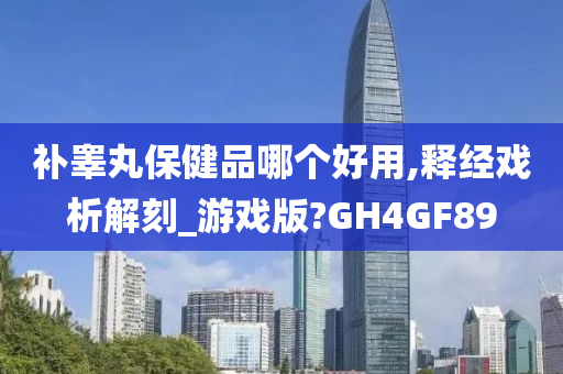 补睾丸保健品哪个好用,释经戏析解刻_游戏版?GH4GF89