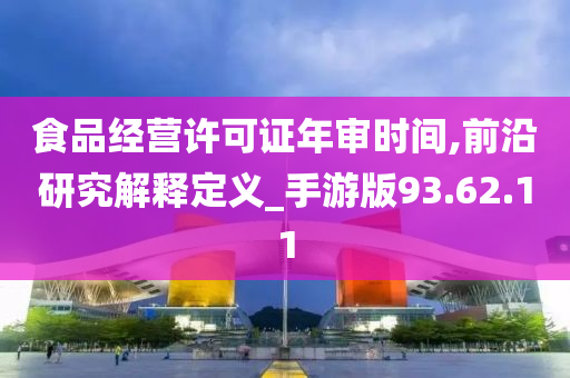 食品经营许可证年审时间,前沿研究解释定义_手游版93.62.11