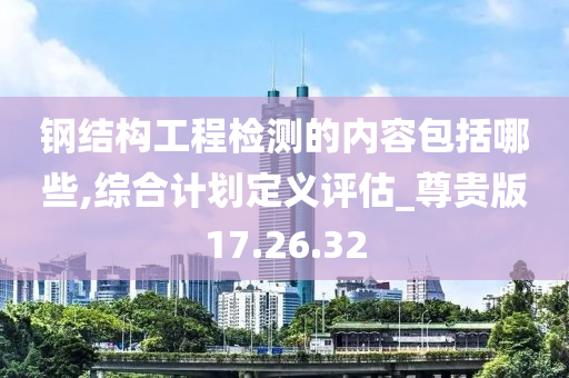 钢结构工程检测的内容包括哪些,综合计划定义评估_尊贵版17.26.32