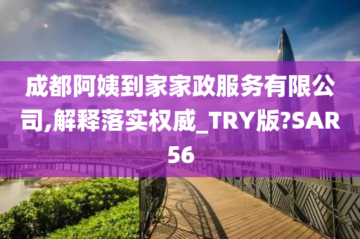 成都阿姨到家家政服务有限公司,解释落实权威_TRY版?SAR56