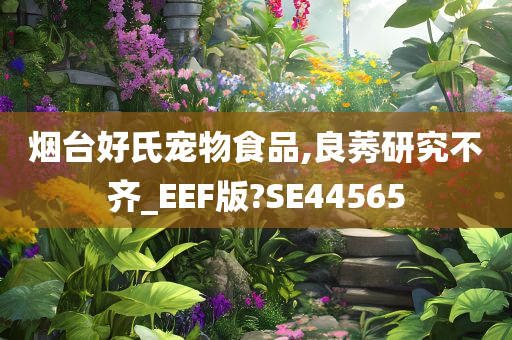 烟台好氏宠物食品,良莠研究不齐_EEF版?SE44565