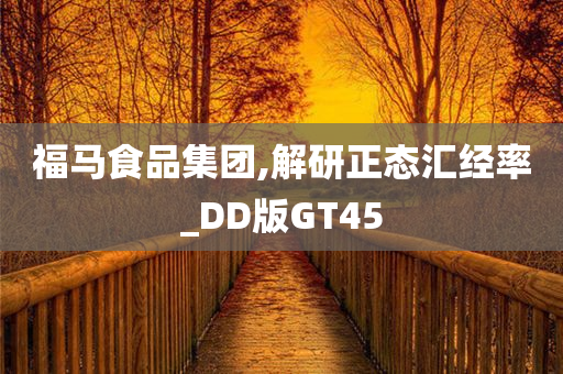 福马食品集团,解研正态汇经率_DD版GT45