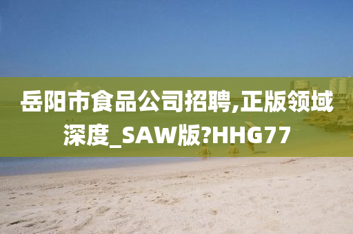 岳阳市食品公司招聘,正版领域深度_SAW版?HHG77