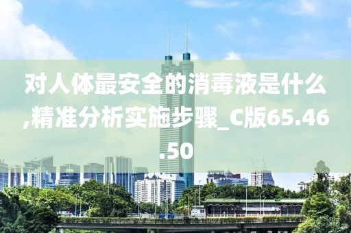 对人体最安全的消毒液是什么,精准分析实施步骤_C版65.46.50