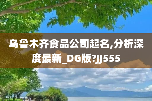 乌鲁木齐食品公司起名,分析深度最新_DG版?JJ555