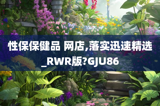 性保保健品 网店,落实迅速精选_RWR版?GJU86