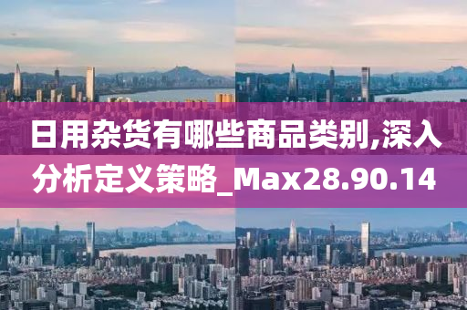 日用杂货有哪些商品类别,深入分析定义策略_Max28.90.14