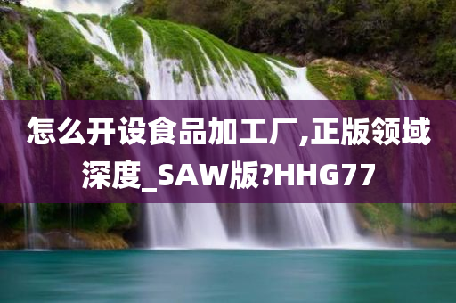 怎么开设食品加工厂,正版领域深度_SAW版?HHG77