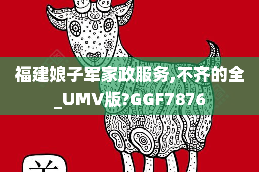 福建娘子军家政服务,不齐的全_UMV版?GGF7876