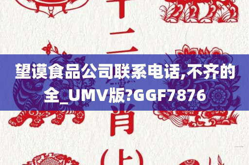 望谟食品公司联系电话,不齐的全_UMV版?GGF7876