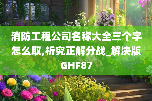 消防工程公司名称大全三个字怎么取,析究正解分战_解决版GHF87