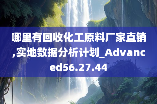 哪里有回收化工原料厂家直销,实地数据分析计划_Advanced56.27.44