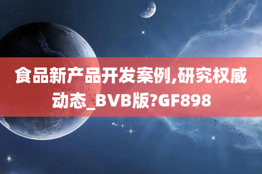 食品新产品开发案例,研究权威动态_BVB版?GF898