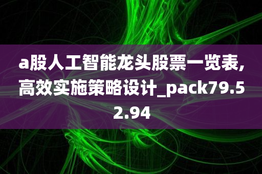 a股人工智能龙头股票一览表,高效实施策略设计_pack79.52.94