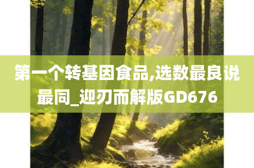 第一个转基因食品,选数最良说最同_迎刃而解版GD676