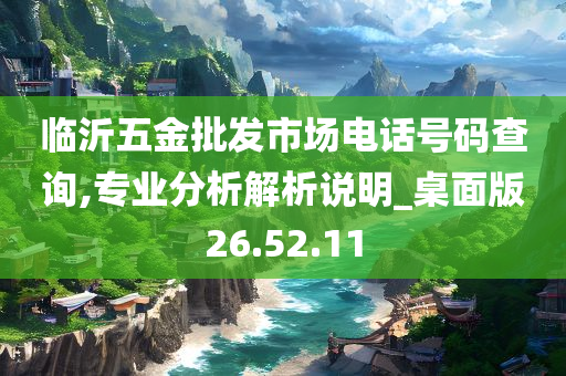 临沂五金批发市场电话号码查询,专业分析解析说明_桌面版26.52.11