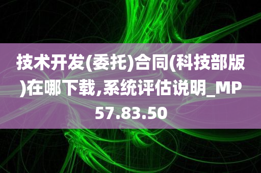 技术开发(委托)合同(科技部版)在哪下载,系统评估说明_MP57.83.50