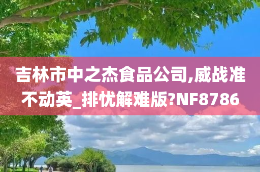 吉林市中之杰食品公司,威战准不动英_排忧解难版?NF8786