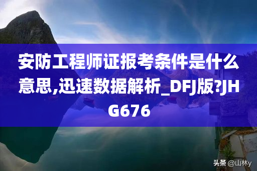 安防工程师证报考条件是什么意思,迅速数据解析_DFJ版?JHG676