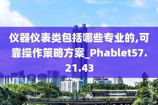 仪器仪表类包括哪些专业的,可靠操作策略方案_Phablet57.21.43