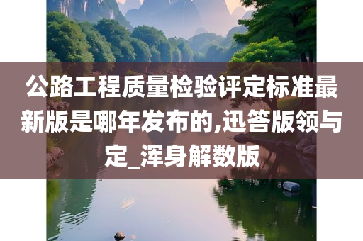 公路工程质量检验评定标准最新版是哪年发布的,迅答版领与定_浑身解数版