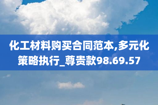 化工材料购买合同范本,多元化策略执行_尊贵款98.69.57